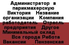 Администратор. в парикмахерскую Виктория › Название организации ­ Компания-работодатель › Отрасль предприятия ­ Другое › Минимальный оклад ­ 6 000 - Все города Работа » Вакансии   . Пензенская обл.